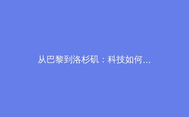 从巴黎到洛杉矶：科技如何重塑现代奥运会的观赛体验与商业价值 - 3