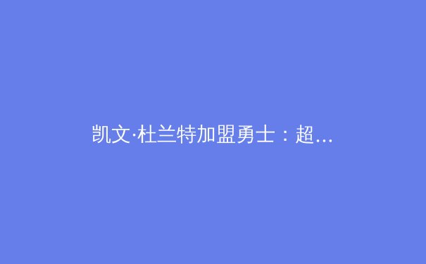 凯文·杜兰特加盟勇士：超级球队模式对现代篮球的深远影响