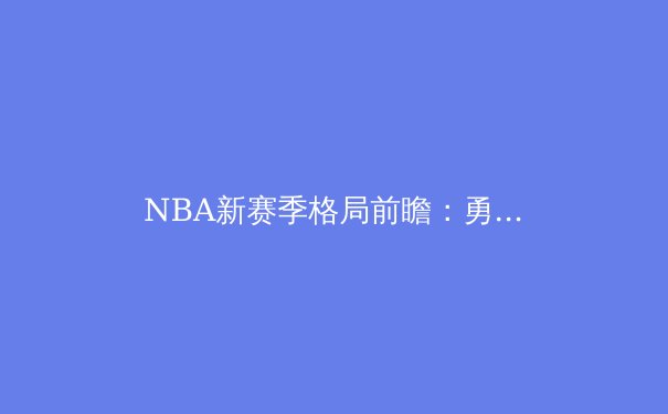 NBA新赛季格局前瞻：勇士王朝能否延续，湖人三巨头面临终极考验 - 3