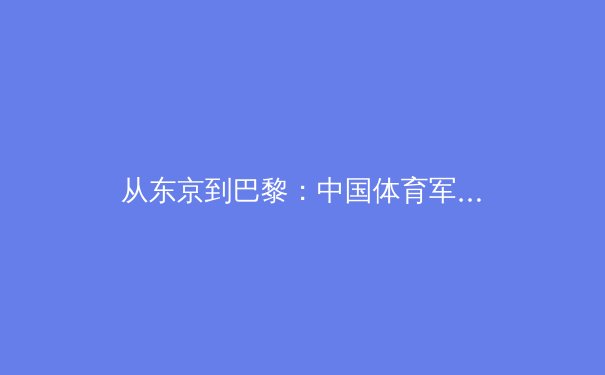 从东京到巴黎：中国体育军团奥运战略的深度剖析与未来展望