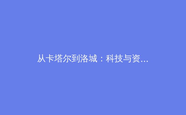 从卡塔尔到洛城：科技与资本如何重塑现代体育产业格局