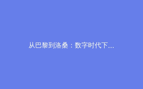 从巴黎到洛桑：数字时代下体育传播的变革与运动员形象重塑