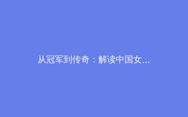 从冠军到传奇：解读中国女排精神背后的体育哲学与时代价值 - 2