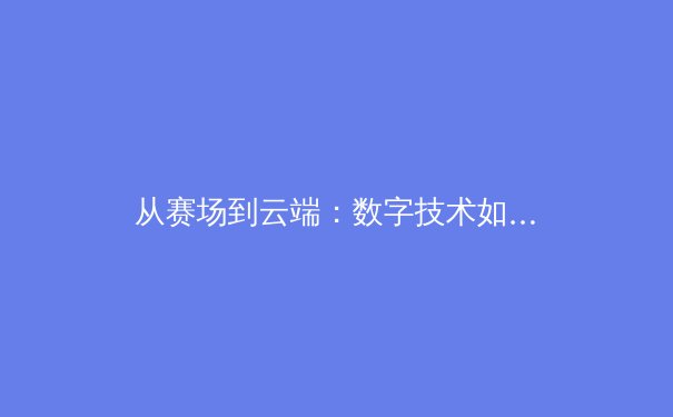 从赛场到云端：数字技术如何重塑现代体育的观看与参与模式 - 2